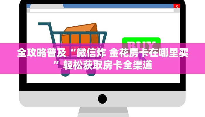 全攻略普及“微信炸 金花房卡在哪里买”轻松获取房卡全渠道