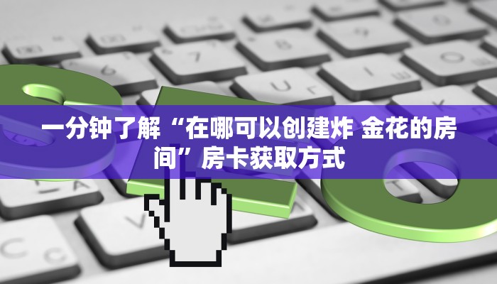 一分钟了解“在哪可以创建炸 金花的房间”房卡获取方式