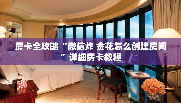 房卡全攻略“微信炸 金花怎么创建房间”详细房卡教程