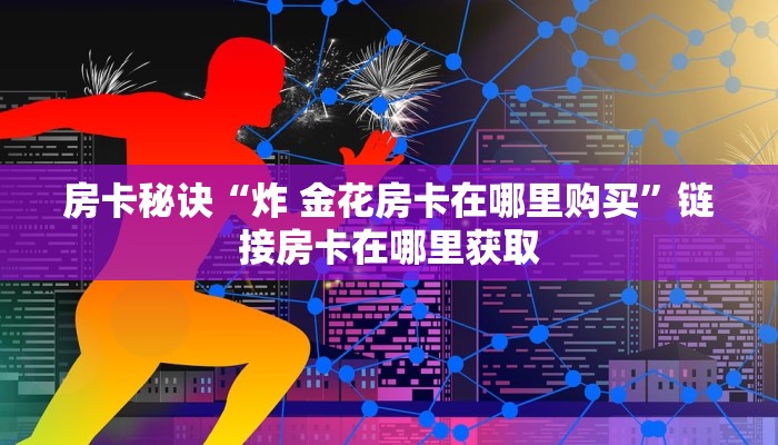 房卡秘诀“炸 金花房卡在哪里购买”链接房卡在哪里获取