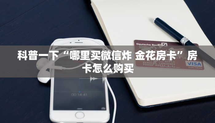 科普一下“哪里买微信炸 金花房卡”房卡怎么购买 科普一下“哪里买微信炸 金花房卡”房卡怎么购买
