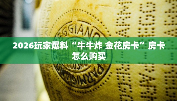 2026玩家爆料“牛牛炸 金花房卡”房卡怎么购买