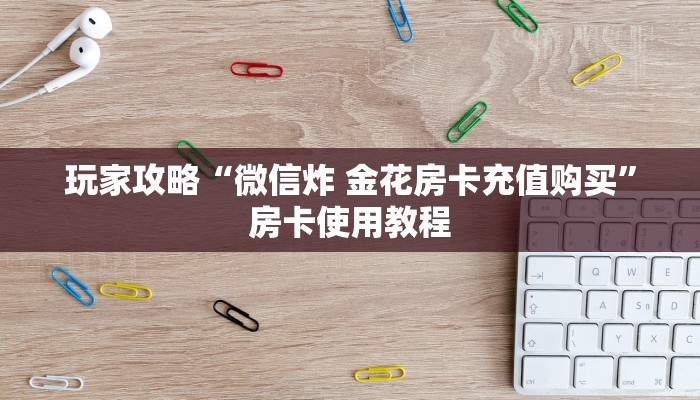 玩家攻略“微信炸 金花房卡充值购买”房卡使用教程