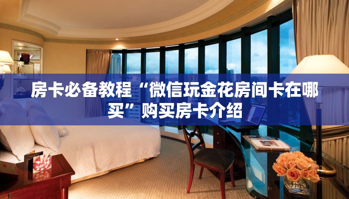 房卡必备教程“微信玩金花房间卡在哪买”购买房卡介绍 房卡必备教程“微信玩金花房间卡在哪买”购买房卡介绍