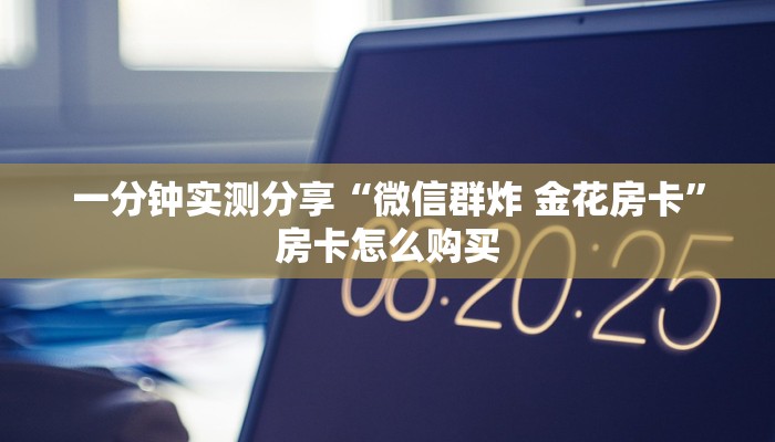一分钟实测分享“微信群炸 金花房卡”房卡怎么购买 一分钟实测分享“微信群炸 金花房卡”房卡怎么购买