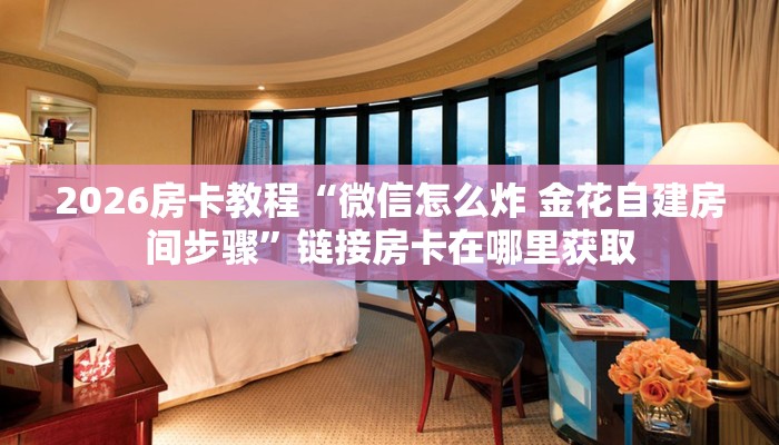 2026房卡教程“微信怎么炸 金花自建房间步骤”链接房卡在哪里获取