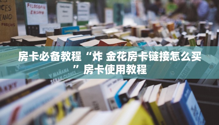 房卡必备教程“炸 金花入口链接”链接房卡在哪里获取