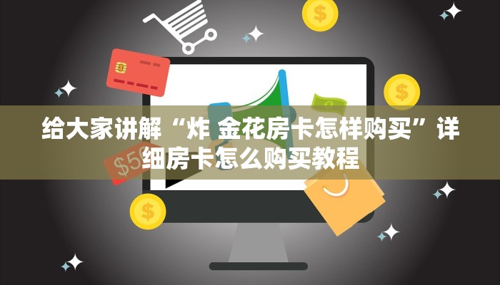 给大家讲解“炸 金花房卡怎样购买”详细房卡怎么购买教程
