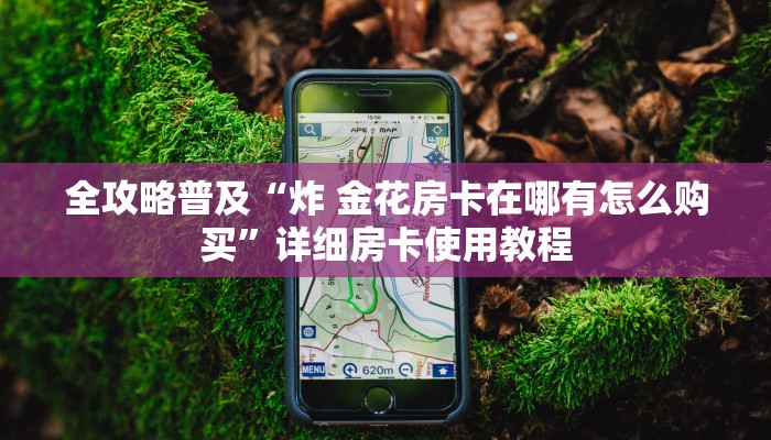 全攻略普及“炸 金花房卡在哪有怎么购买”详细房卡使用教程