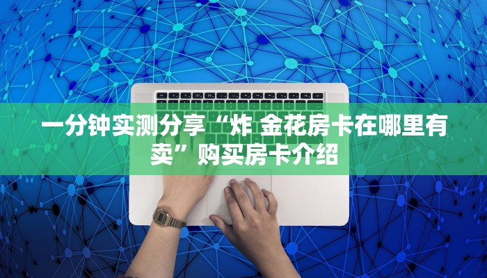 房卡秘诀“炸  金花房卡链接怎么买”房卡链接获取