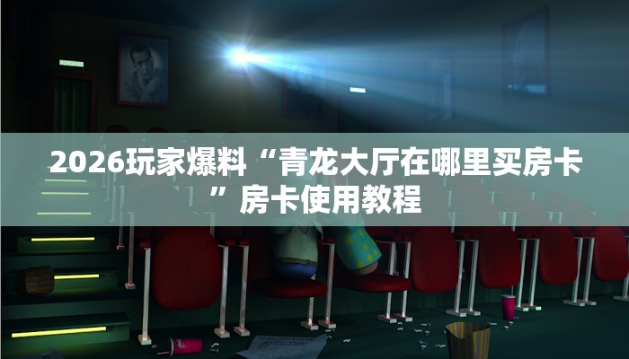 2026玩家爆料“青龙大厅在哪里买房卡”房卡使用教程