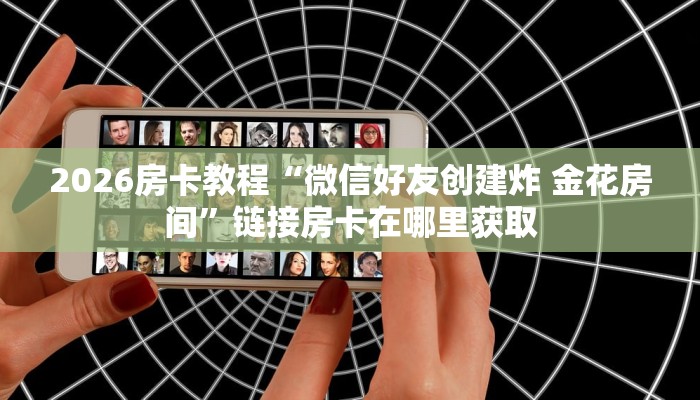 2026房卡教程“微信好友创建炸 金花房间”链接房卡在哪里获取 2026房卡教程“微信好友创建炸 金花房间”链接房卡在哪里获取