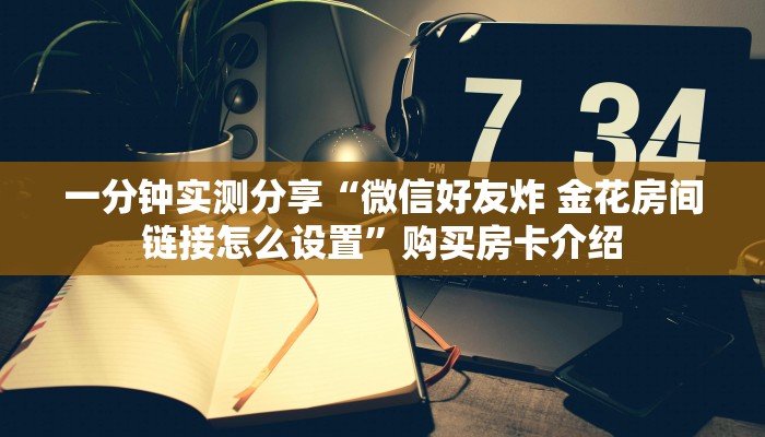 一分钟实测分享“微信好友炸 金花房间链接怎么设置”购买房卡介绍