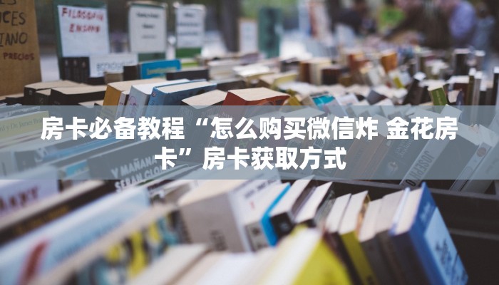 房卡必备教程“怎么购买微信炸 金花房卡”房卡获取方式