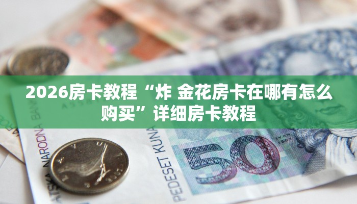 房卡全攻略“有没有微信这炸 金花房卡”轻松获取房卡全渠道